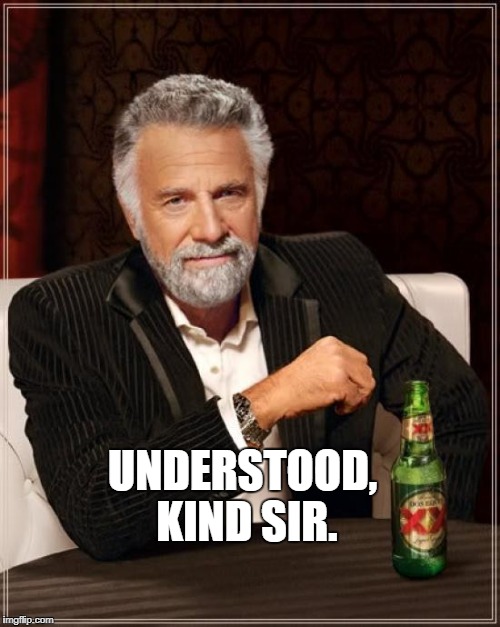 UNDERSTOOD, KIND SIR. | image tagged in memes,the most interesting man in the world | made w/ Imgflip meme maker
