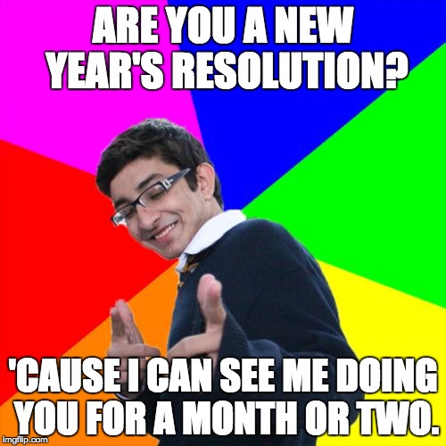 Subtle Pickup Liner | ARE YOU A NEW YEAR'S RESOLUTION? 'CAUSE I CAN SEE ME DOING YOU FOR A MONTH OR TWO. | image tagged in memes,subtle pickup liner | made w/ Imgflip meme maker