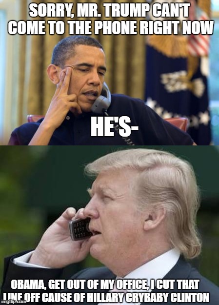 Random meme | SORRY, MR. TRUMP CAN'T COME TO THE PHONE RIGHT NOW; HE'S-; OBAMA, GET OUT OF MY OFFICE, I CUT THAT LINE OFF CAUSE OF HILLARY CRYBABY CLINTON | image tagged in trump on phone,i can't obama,hillary clinton,russia | made w/ Imgflip meme maker