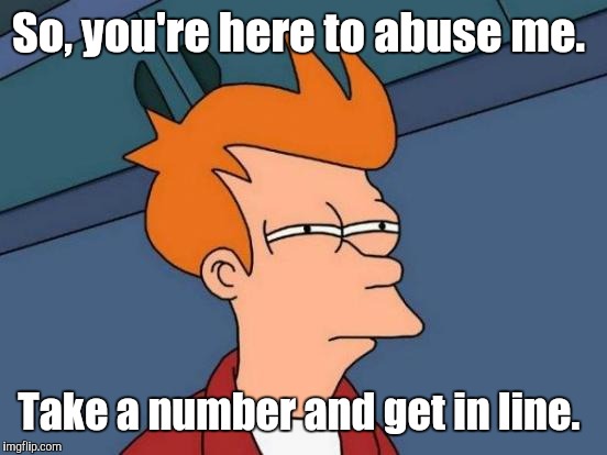 Futurama Fry Meme | So, you're here to abuse me. Take a number and get in line. | image tagged in memes,futurama fry | made w/ Imgflip meme maker