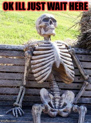 Waiting Skeleton Meme | OK ILL JUST WAIT HERE | image tagged in memes,waiting skeleton | made w/ Imgflip meme maker