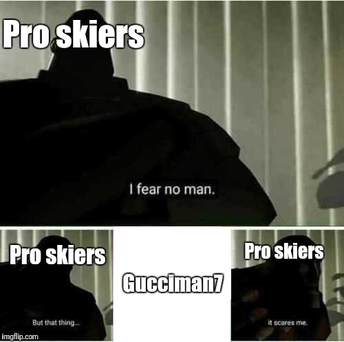 I fear no man | Pro skiers; Gucciman7; Pro skiers; Pro skiers | image tagged in i fear no man | made w/ Imgflip meme maker