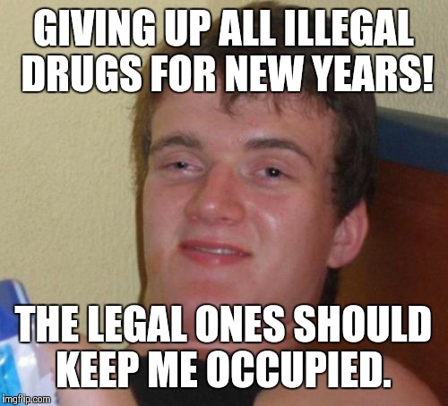 10 Guy Meme | GIVING UP ALL ILLEGAL DRUGS FOR NEW YEARS! THE LEGAL ONES SHOULD KEEP ME OCCUPIED. | image tagged in memes,10 guy,happy new year | made w/ Imgflip meme maker