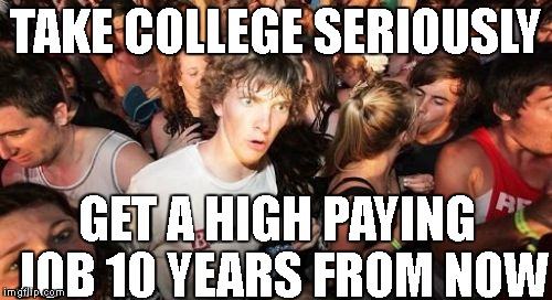 Sudden Clarity Clarence Meme | TAKE COLLEGE SERIOUSLY; GET A HIGH PAYING JOB 10 YEARS FROM NOW | image tagged in memes,sudden clarity clarence | made w/ Imgflip meme maker