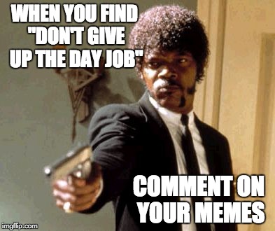 "DON'T GIVE UP THE DAY JOB"  | WHEN YOU FIND "DON'T GIVE UP THE DAY JOB"; COMMENT ON YOUR MEMES | image tagged in memes,say that again i dare you | made w/ Imgflip meme maker