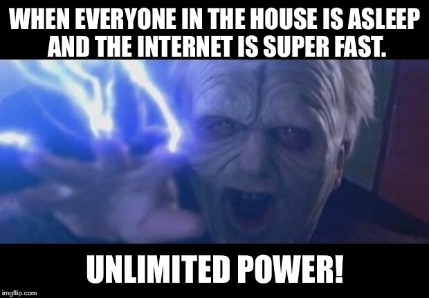 Darth Sidious unlimited power | WHEN EVERYONE IN THE HOUSE IS ASLEEP AND THE INTERNET IS SUPER FAST. UNLIMITED POWER! | image tagged in darth sidious unlimited power | made w/ Imgflip meme maker