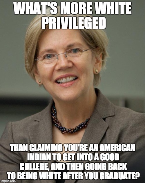 Elizabeth Warren | WHAT'S MORE WHITE PRIVILEGED; THAN CLAIMING YOU'RE AN AMERICAN INDIAN TO GET INTO A GOOD COLLEGE, AND THEN GOING BACK TO BEING WHITE AFTER YOU GRADUATE? | image tagged in elizabeth warren | made w/ Imgflip meme maker