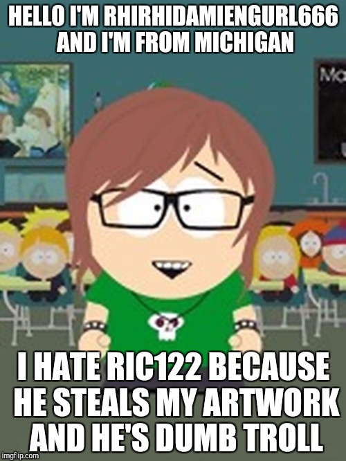 The parody of rhirhidamiengurl666 by ric122 | HELLO I'M RHIRHIDAMIENGURL666 AND I'M FROM MICHIGAN; I HATE RIC122 BECAUSE HE STEALS MY ARTWORK AND HE'S DUMB TROLL | image tagged in south park,rhirhidamiengurl666,south park craig,memes,parody,funny memes | made w/ Imgflip meme maker