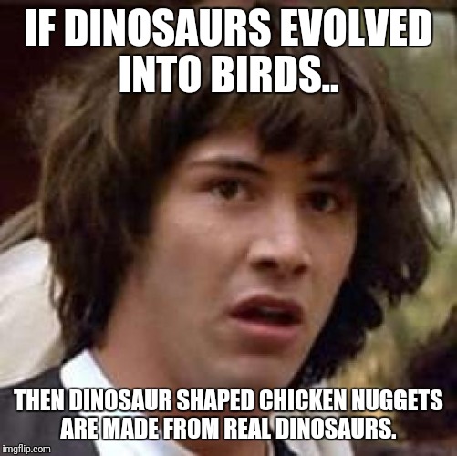 Serendipity? Or bad Karma?  | IF DINOSAURS EVOLVED INTO BIRDS.. THEN DINOSAUR SHAPED CHICKEN NUGGETS ARE MADE FROM REAL DINOSAURS. | image tagged in memes,conspiracy keanu,deep thoughts,chicken | made w/ Imgflip meme maker