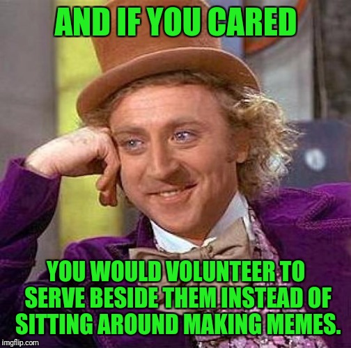 Creepy Condescending Wonka Meme | AND IF YOU CARED YOU WOULD VOLUNTEER TO SERVE BESIDE THEM INSTEAD OF SITTING AROUND MAKING MEMES. | image tagged in memes,creepy condescending wonka | made w/ Imgflip meme maker