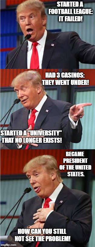 Bad Pun Trump | STARTED A FOOTBALL LEAGUE: IT FAILED! HAD 3 CASINOS: THEY WENT UNDER! STARTED A "UNIVERSITY" THAT NO LONGER EXISTS! BECAME PRESIDENT OF THE UNITED 
STATES. HOW CAN YOU STILL NOT SEE THE PROBLEM! | image tagged in bad pun trump | made w/ Imgflip meme maker