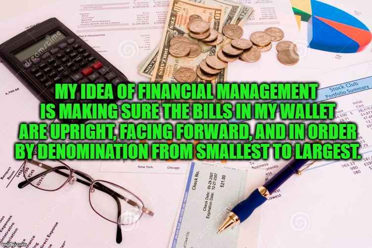 Financial Management for the Poor | MY IDEA OF FINANCIAL MANAGEMENT IS MAKING SURE THE BILLS IN MY WALLET ARE UPRIGHT, FACING FORWARD, AND IN ORDER BY DENOMINATION FROM SMALLEST TO LARGEST. | image tagged in money,finance,personal financial management,financial management,money management | made w/ Imgflip meme maker