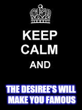 Keep calm blank | THE DESIREE'S WILL MAKE YOU FAMOUS | image tagged in keep calm blank | made w/ Imgflip meme maker