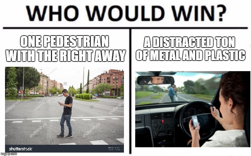 Who Would Win? Meme | ONE PEDESTRIAN WITH THE RIGHT AWAY; A DISTRACTED TON OF METAL AND PLASTIC | image tagged in memes,who would win | made w/ Imgflip meme maker