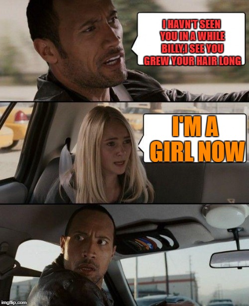 The Rock Driving | I HAVN'T SEEN YOU IN A WHILE BILLY,I SEE YOU GREW YOUR HAIR LONG; I'M A GIRL NOW | image tagged in memes,the rock driving | made w/ Imgflip meme maker