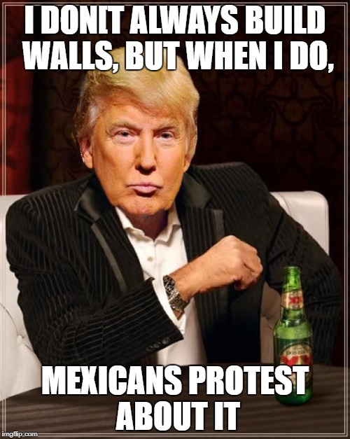 Trump Most Interesting Man In The World | I DON[T ALWAYS BUILD WALLS, BUT WHEN I DO, MEXICANS PROTEST ABOUT IT | image tagged in trump most interesting man in the world | made w/ Imgflip meme maker