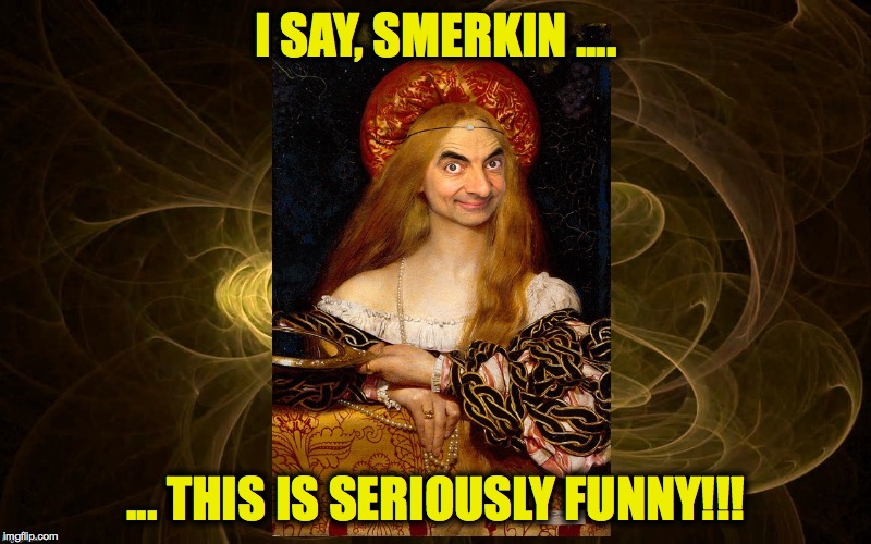 I SAY, SMERKIN .... ... THIS IS SERIOUSLY FUNNY!!! | made w/ Imgflip meme maker