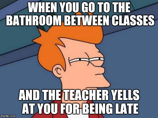 Futurama Fry | WHEN YOU GO TO THE BATHROOM BETWEEN CLASSES; AND THE TEACHER YELLS AT YOU FOR BEING LATE | image tagged in memes,futurama fry | made w/ Imgflip meme maker