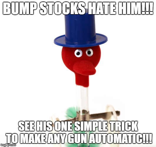 Drinking Bird is a CRACK SHOT! | BUMP STOCKS HATE HIM!!! SEE HIS ONE SIMPLE TRICK TO MAKE ANY GUN AUTOMATIC!!! | image tagged in memes,funny,drinking,guns,get rekt,life hack | made w/ Imgflip meme maker