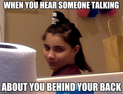 WHEN YOU HEAR SOMEONE TALKING; ABOUT YOU BEHIND YOUR BACK | image tagged in relatable,memes | made w/ Imgflip meme maker