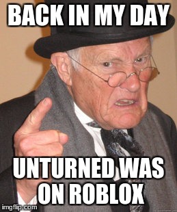 roblox, really? | BACK IN MY DAY; UNTURNED WAS ON ROBLOX | image tagged in memes,back in my day,unturned | made w/ Imgflip meme maker