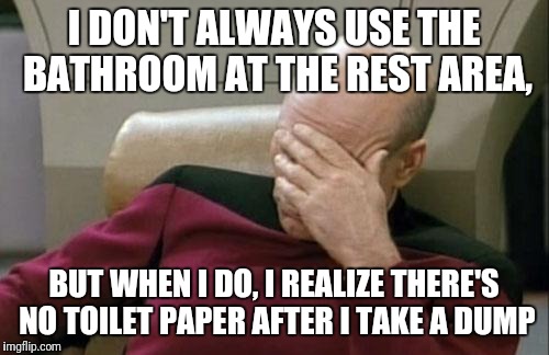 Captain Picard Facepalm | I DON'T ALWAYS USE THE BATHROOM AT THE REST AREA, BUT WHEN I DO, I REALIZE THERE'S NO TOILET PAPER AFTER I TAKE A DUMP | image tagged in memes,captain picard facepalm | made w/ Imgflip meme maker