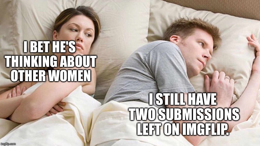 Bet he’s thinking about other women  | I BET HE'S THINKING ABOUT OTHER WOMEN; I STILL HAVE TWO SUBMISSIONS LEFT ON IMGFLIP. | image tagged in i bet he's thinking about other women,memes,imgflip | made w/ Imgflip meme maker