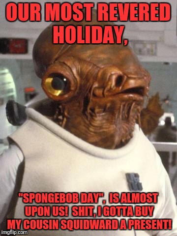 Admiral Ackbar | OUR MOST REVERED HOLIDAY, "SPONGEBOB DAY",  IS ALMOST UPON US!  SHIT, I GOTTA BUY MY COUSIN SQUIDWARD A PRESENT! | image tagged in admiral ackbar | made w/ Imgflip meme maker