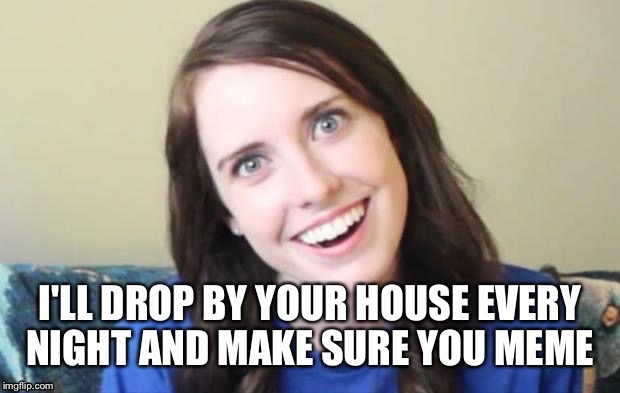 I'LL DROP BY YOUR HOUSE EVERY NIGHT AND MAKE SURE YOU MEME | made w/ Imgflip meme maker