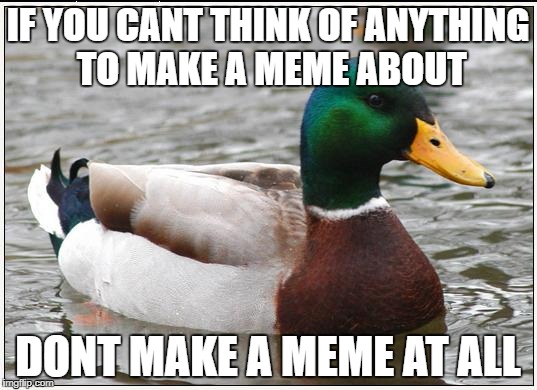 Actual Advice Mallard | IF YOU CANT THINK OF ANYTHING TO MAKE A MEME ABOUT; DONT MAKE A MEME AT ALL | image tagged in memes,actual advice mallard | made w/ Imgflip meme maker