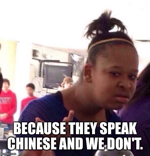 Black Girl Wat Meme | BECAUSE THEY SPEAK CHINESE AND WE DON'T. | image tagged in memes,black girl wat | made w/ Imgflip meme maker