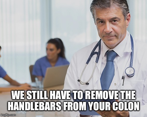 WE STILL HAVE TO REMOVE THE HANDLEBARS FROM YOUR COLON | made w/ Imgflip meme maker