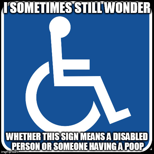 sign | I SOMETIMES STILL WONDER; WHETHER THIS SIGN MEANS A DISABLED PERSON OR SOMEONE HAVING A POOP | image tagged in disabled | made w/ Imgflip meme maker