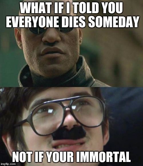 let the meme wars begin? | WHAT IF I TOLD YOU EVERYONE DIES SOMEDAY; NOT IF YOUR IMMORTAL | image tagged in not if im immortal,what if i told you,memes,funny,cats,gifs | made w/ Imgflip meme maker