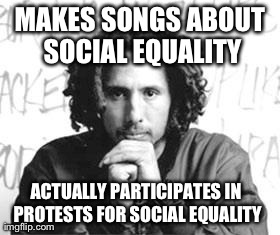 MAKES SONGS ABOUT SOCIAL EQUALITY ACTUALLY PARTICIPATES IN PROTESTS FOR SOCIAL EQUALITY | image tagged in AdviceAnimals | made w/ Imgflip meme maker
