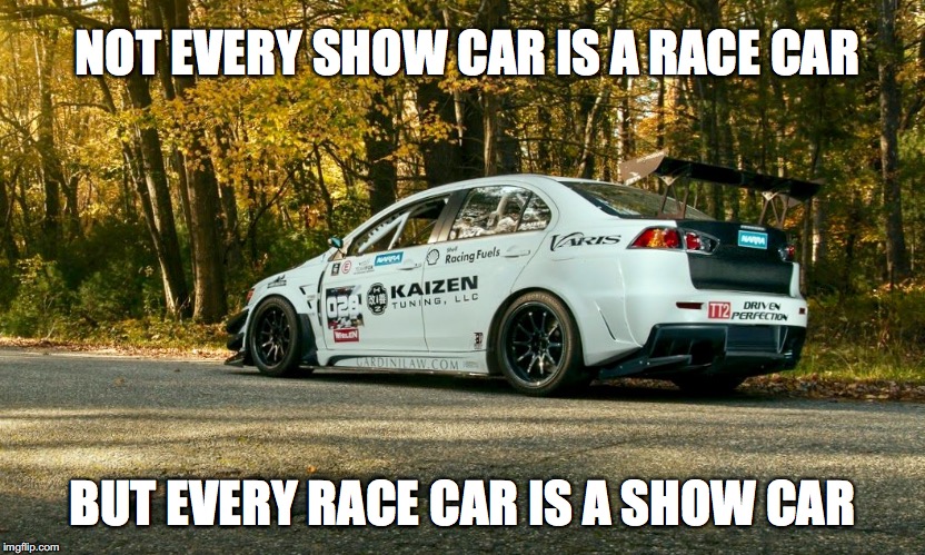 Show vs Race Car | NOT EVERY SHOW CAR IS A RACE CAR; BUT EVERY RACE CAR IS A SHOW CAR | image tagged in show,car,race,function,form,evo | made w/ Imgflip meme maker