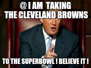 Donald Trump | @ I AM  TAKING THE CLEVELAND BROWNS; TO THE SUPERBOWL ! BELIEVE IT ! | image tagged in donald trump | made w/ Imgflip meme maker