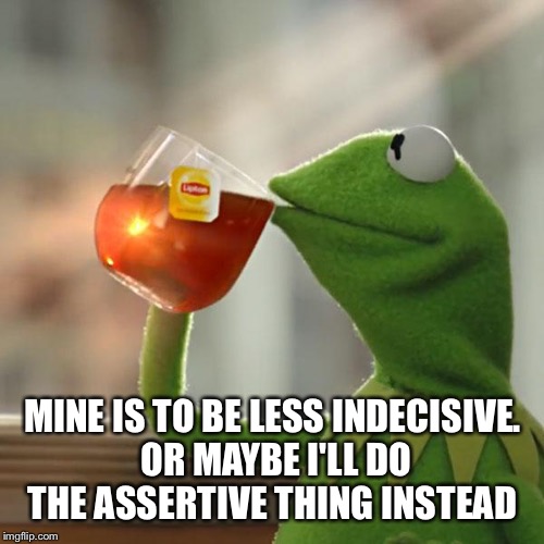 But That's None Of My Business Meme | MINE IS TO BE LESS INDECISIVE. OR MAYBE I'LL DO THE ASSERTIVE THING INSTEAD | image tagged in memes,but thats none of my business,kermit the frog | made w/ Imgflip meme maker