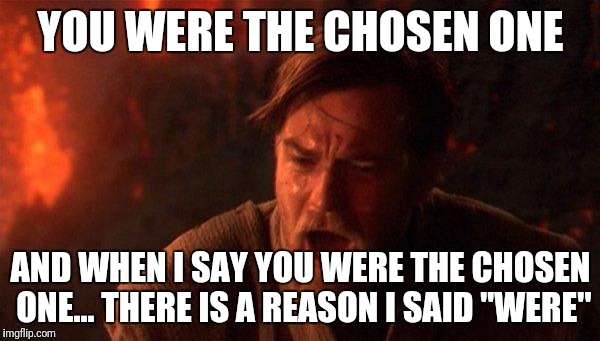 You Were The Chosen One (Star Wars) | YOU WERE THE CHOSEN ONE; AND WHEN I SAY YOU WERE THE CHOSEN ONE... THERE IS A REASON I SAID ''WERE'' | image tagged in memes,you were the chosen one star wars | made w/ Imgflip meme maker