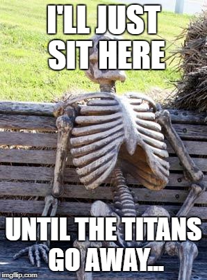 Waiting Skeleton | I'LL JUST SIT HERE; UNTIL THE TITANS GO AWAY... | image tagged in memes,waiting skeleton | made w/ Imgflip meme maker
