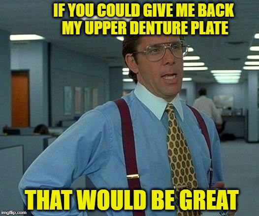 That Would Be Great Meme | IF YOU COULD GIVE ME BACK MY UPPER DENTURE PLATE; THAT WOULD BE GREAT | image tagged in memes,that would be great | made w/ Imgflip meme maker