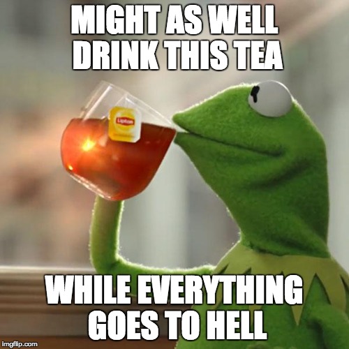 But That's None Of My Business Meme | MIGHT AS WELL DRINK THIS TEA WHILE EVERYTHING GOES TO HELL | image tagged in memes,but thats none of my business,kermit the frog | made w/ Imgflip meme maker
