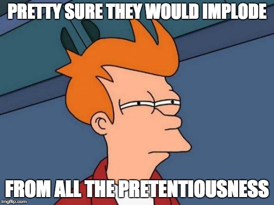 Futurama Fry Meme | PRETTY SURE THEY WOULD IMPLODE FROM ALL THE PRETENTIOUSNESS | image tagged in memes,futurama fry | made w/ Imgflip meme maker