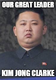 Kim Jong Un | OUR GREAT LEADER; KIM JONG CLARKE | image tagged in kim jong un | made w/ Imgflip meme maker