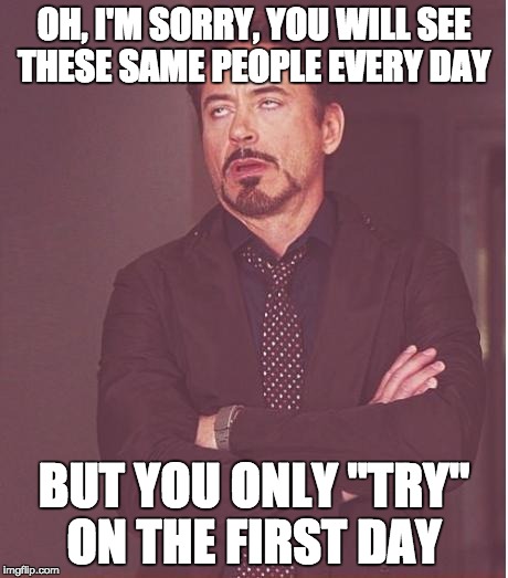Ugh | OH, I'M SORRY, YOU WILL SEE THESE SAME PEOPLE EVERY DAY BUT YOU ONLY "TRY" ON THE FIRST DAY | image tagged in memes,face you make robert downey jr,so true memes,school,fail | made w/ Imgflip meme maker