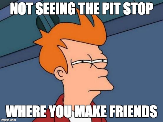 Futurama Fry Meme | NOT SEEING THE PIT STOP WHERE YOU MAKE FRIENDS | image tagged in memes,futurama fry | made w/ Imgflip meme maker