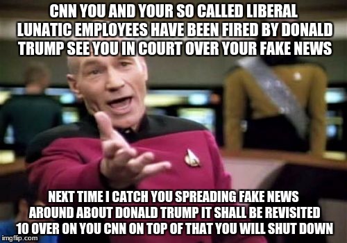 Picard Wtf | CNN YOU AND YOUR SO CALLED LIBERAL LUNATIC EMPLOYEES HAVE BEEN FIRED BY DONALD TRUMP SEE YOU IN COURT OVER YOUR FAKE NEWS; NEXT TIME I CATCH YOU SPREADING FAKE NEWS AROUND ABOUT DONALD TRUMP IT SHALL BE REVISITED 10 OVER ON YOU CNN ON TOP OF THAT YOU WILL SHUT DOWN | image tagged in memes,picard wtf | made w/ Imgflip meme maker