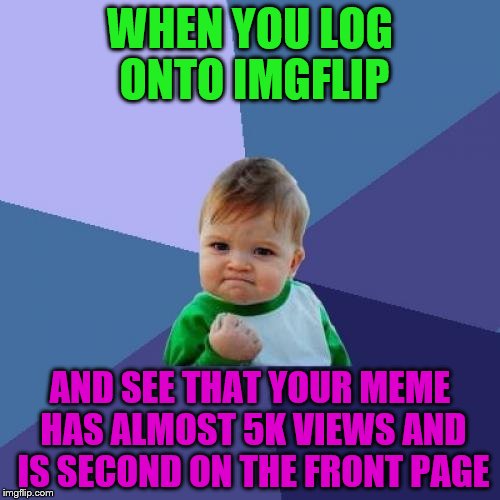 Success Kid Meme | WHEN YOU LOG ONTO IMGFLIP; AND SEE THAT YOUR MEME HAS ALMOST 5K VIEWS AND IS SECOND ON THE FRONT PAGE | image tagged in memes,success kid | made w/ Imgflip meme maker