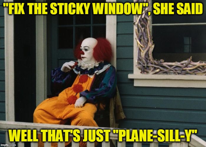 Sticky Sills and Planer Days | "FIX THE STICKY WINDOW", SHE SAID; WELL THAT'S JUST "PLANE-SILL-Y" | image tagged in the sticky window | made w/ Imgflip meme maker