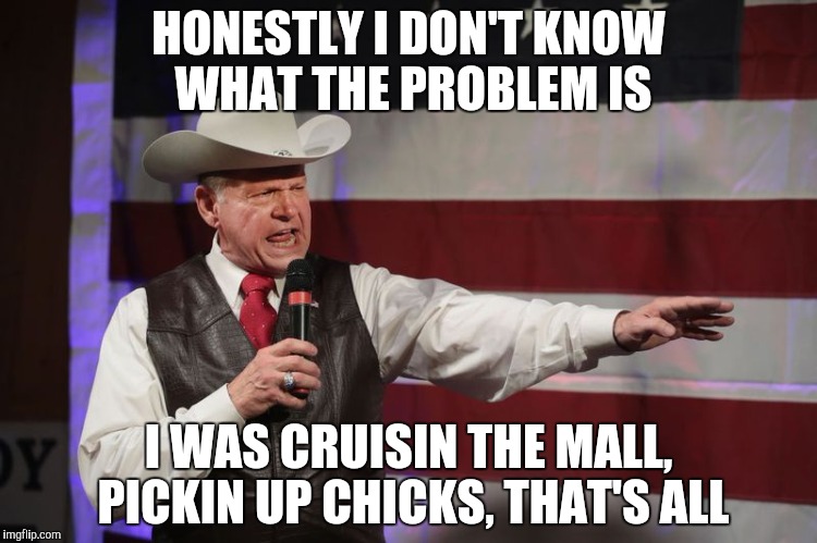 Moore Memes Plz | HONESTLY I DON'T KNOW WHAT THE PROBLEM IS; I WAS CRUISIN THE MALL, PICKIN UP CHICKS, THAT'S ALL | image tagged in roy moore,child molester,pedophile,memes,gop hypocrite | made w/ Imgflip meme maker
